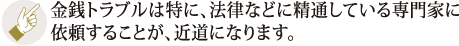 金銭トラブルは特に、法律などに精通している専門家に依頼することが、近道になります。